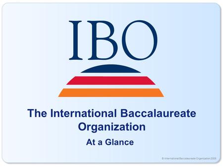 © International Baccalaureate Organization 2006 The International Baccalaureate Organization At a Glance.