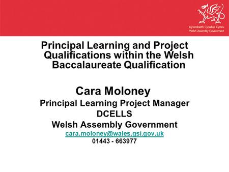 Principal Learning and Project Qualifications within the Welsh Baccalaureate Qualification Cara Moloney Principal Learning Project Manager DCELLS Welsh.