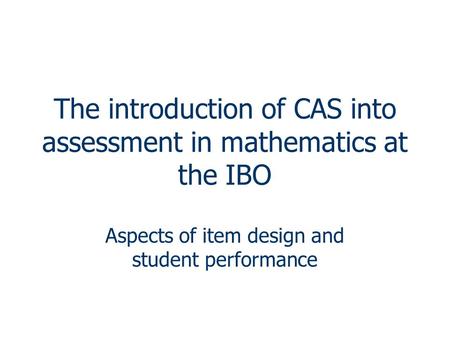 The introduction of CAS into assessment in mathematics at the IBO Aspects of item design and student performance.