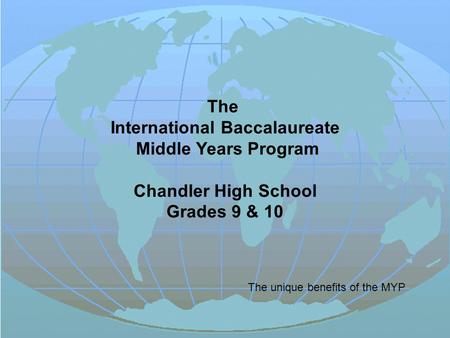 The International Baccalaureate Middle Years Program Chandler High School Grades 9 & 10 The unique benefits of the MYP.