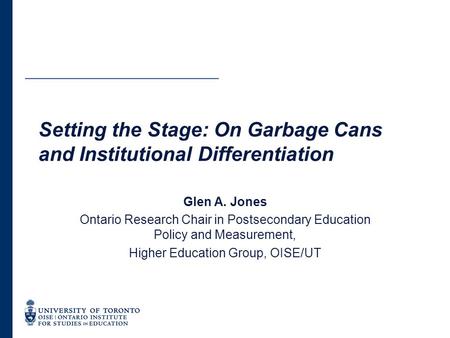 Setting the Stage: On Garbage Cans and Institutional Differentiation Glen A. Jones Ontario Research Chair in Postsecondary Education Policy and Measurement,