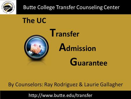 The UC T ransfer A dmission G uarantee Butte College Transfer Counseling Center By Counselors: Ray Rodriguez & Laurie Gallagher.