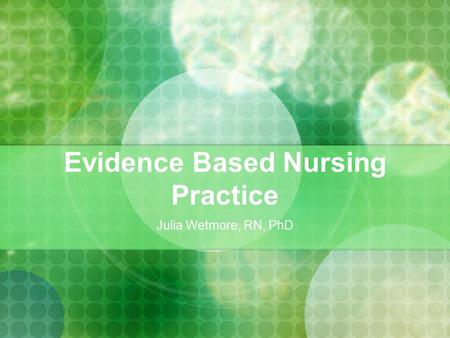 Julia Wetmore, RN, PhD Evidence Based Nursing Practice.