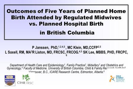 Outcomes of Five Years of Planned Home Birth Attended by Regulated Midwives vs. Planned Hospital Birth in British Columbia P Janssen, PhD, 1,2,4,5, MC.