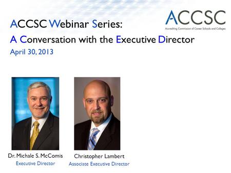ACCSC Webinar Series: A Conversation with the Executive Director April 30, 2013 Dr. Michale S. McComis Executive Director Christopher Lambert Associate.