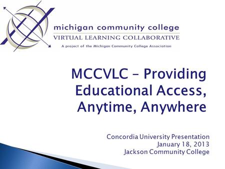 MCCVLC – Providing Educational Access, Anytime, Anywhere Concordia University Presentation January 18, 2013 Jackson Community College.