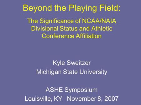 Beyond the Playing Field: The Significance of NCAA/NAIA Divisional Status and Athletic Conference Affiliation Kyle Sweitzer Michigan State University ASHE.