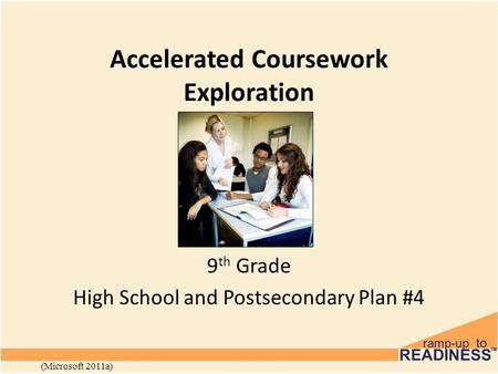 Accelerated Coursework Exploration 9 th Grade High School and Postsecondary Plan #4 (Microsoft 2011a)