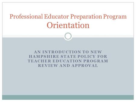 AN INTRODUCTION TO NEW HAMPSHIRE STATE POLICY FOR TEACHER EDUCATION PROGRAM REVIEW AND APPROVAL Professional Educator Preparation Program Orientation.