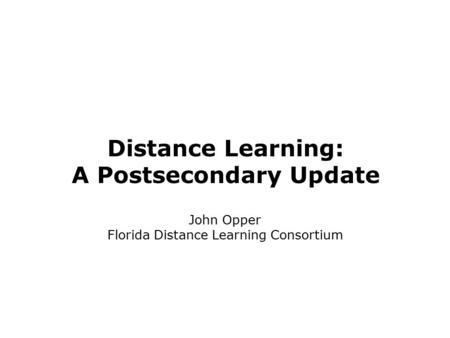 Distance Learning: A Postsecondary Update John Opper Florida Distance Learning Consortium.