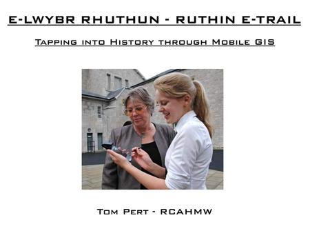 E-LWYBR RHUTHUN - RUTHIN E-TRAIL Tapping into History through Mobile GIS Tom Pert - RCAHMW.
