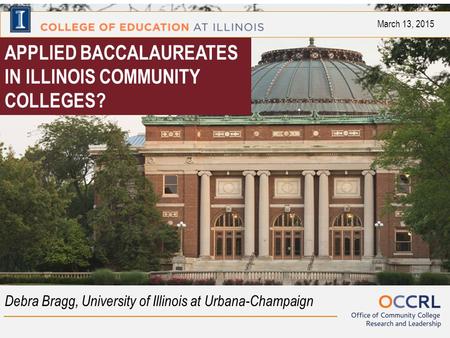 APPLIED BACCALAUREATES IN ILLINOIS COMMUNITY COLLEGES? Debra Bragg, University of Illinois at Urbana-Champaign March 13, 2015.