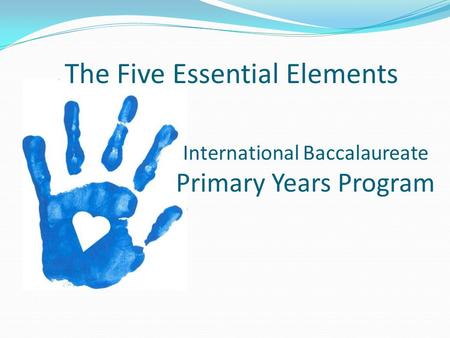International Baccalaureate Primary Years Program The Five Essential Elements.