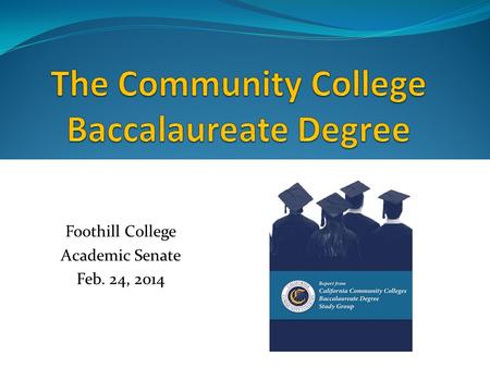 Foothill College Academic Senate Feb. 24, 2014. This afternoon… Overview of community college baccalaureate nationally California demand for baccalaureate.
