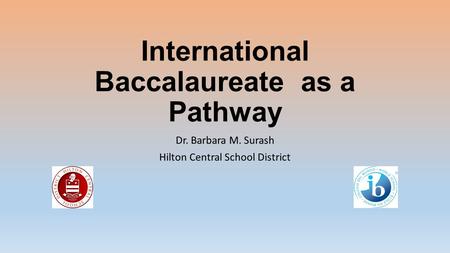 International Baccalaureate as a Pathway Dr. Barbara M. Surash Hilton Central School District.