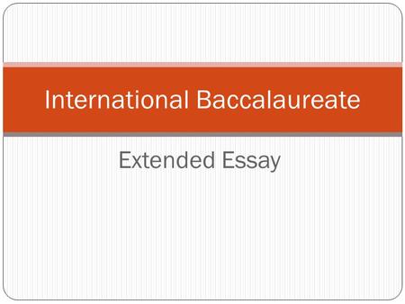 Extended Essay International Baccalaureate. Acknowledgements Much of the information in this presentation comes directly from: IBO Diploma Programme Extended.