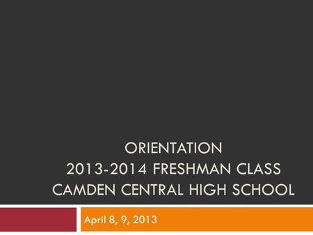 ORIENTATION 2013-2014 FRESHMAN CLASS CAMDEN CENTRAL HIGH SCHOOL April 8, 9, 2013.