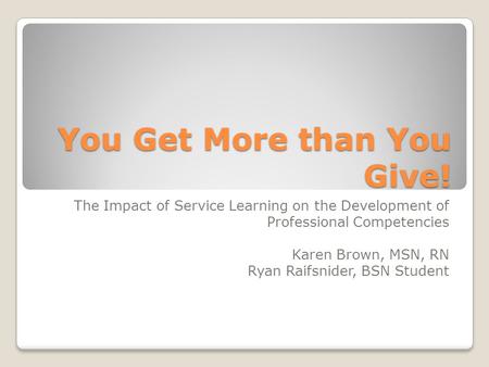 You Get More than You Give! The Impact of Service Learning on the Development of Professional Competencies Karen Brown, MSN, RN Ryan Raifsnider, BSN Student.