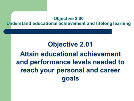 Objective 2.00 Understand educational achievement and lifelong learning Objective 2.01 Attain educational achievement and performance levels needed to.