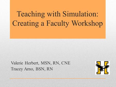 Teaching with Simulation: Creating a Faculty Workshop Valerie Herbert, MSN, RN, CNE Tracey Arno, BSN, RN.