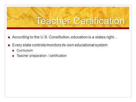 Teacher Certification According to the U.S. Constitution, education is a states right… Every state controls/monitors its own educational system Curriculum.