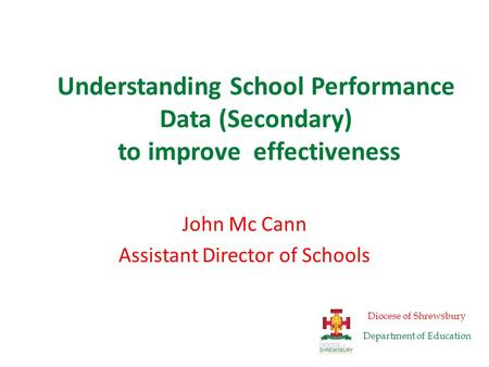Understanding School Performance Data (Secondary) to improve effectiveness John Mc Cann Assistant Director of Schools Diocese of Shrewsbury Department.