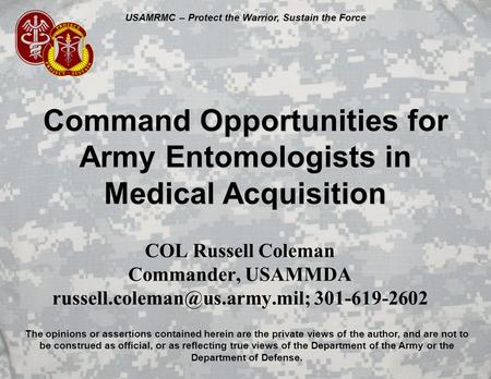 USAMRMC – Protect the Warrior, Sustain the Force Command Opportunities for Army Entomologists in Medical Acquisition COL Russell Coleman Commander, USAMMDA.
