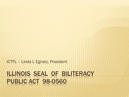 ICTFL – Linda L Egnatz, President. What is the “SEAL of BILITERACY ? The Seal of Biliteracy is a national initiative to recognize high school graduates.