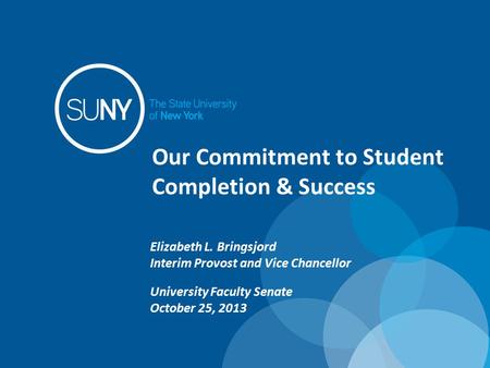 Our Commitment to Student Completion & Success Elizabeth L. Bringsjord Interim Provost and Vice Chancellor University Faculty Senate October 25, 2013.