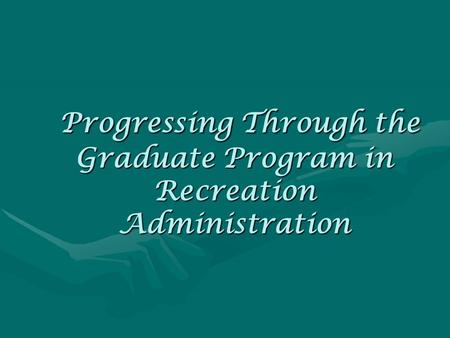 Progressing Through the Graduate Program in Recreation Administration Progressing Through the Graduate Program in Recreation Administration.