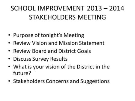 SCHOOL IMPROVEMENT 2013 – 2014 STAKEHOLDERS MEETING Purpose of tonight’s Meeting Review Vision and Mission Statement Review Board and District Goals Discuss.