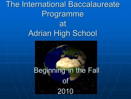 The International Baccalaureate Programme at Adrian High School Beginning in the Fall Beginning in the Fallof2010.