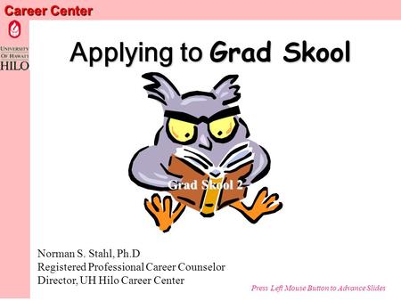 Career Center Applying to Grad Skool Norman S. Stahl, Ph.D Registered Professional Career Counselor Director, UH Hilo Career Center Press Left Mouse Button.
