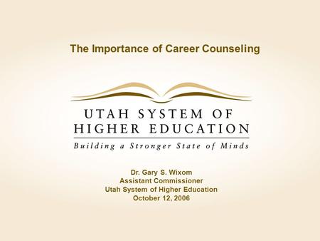 The Importance of Career Counseling Dr. Gary S. Wixom Assistant Commissioner Utah System of Higher Education October 12, 2006.