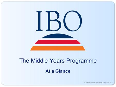 © International Baccalaureate Organization 2006 The Middle Years Programme At a Glance.