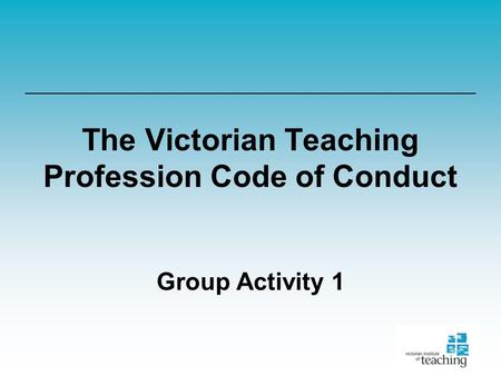 The Victorian Teaching Profession Code of Conduct Group Activity 1.