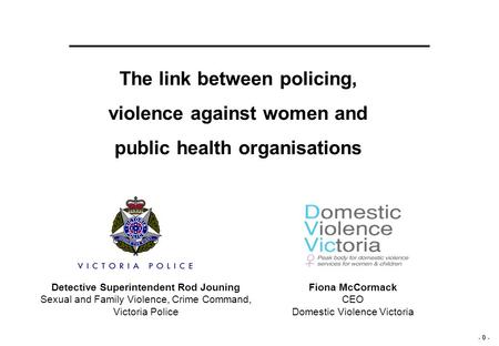 - 0 - The link between policing, violence against women and public health organisations Detective Superintendent Rod Jouning Sexual and Family Violence,