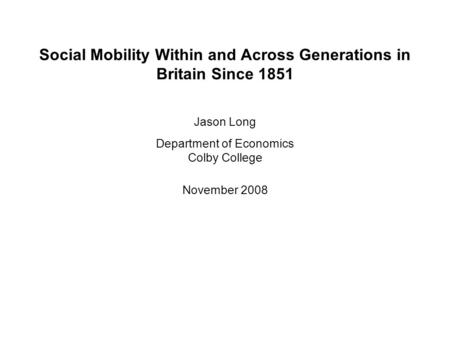 Social Mobility Within and Across Generations in Britain Since 1851 Jason Long Department of Economics Colby College November 2008.