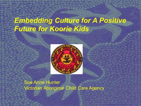 Sue Anne Hunter Victorian Aboriginal Child Care Agency Embedding Culture for A Positive Future for Koorie Kids.