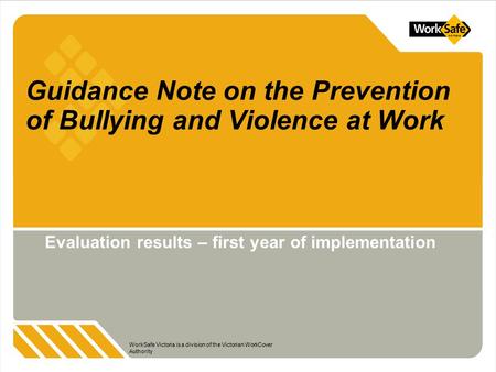 WorkSafe Victoria is a division of the Victorian WorkCover Authority Guidance Note on the Prevention of Bullying and Violence at Work Evaluation results.