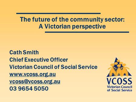 The future of the community sector: A Victorian perspective Cath Smith Chief Executive Officer Victorian Council of Social Service