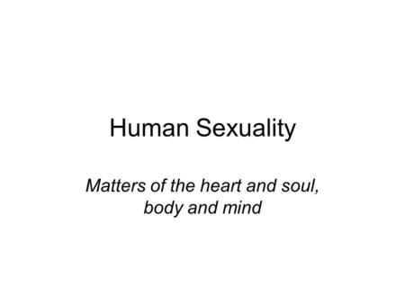 Human Sexuality Matters of the heart and soul, body and mind.