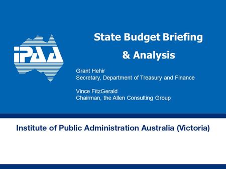 State Budget Briefing & Analysis Grant Hehir Secretary, Department of Treasury and Finance Vince FitzGerald Chairman, the Allen Consulting Group.