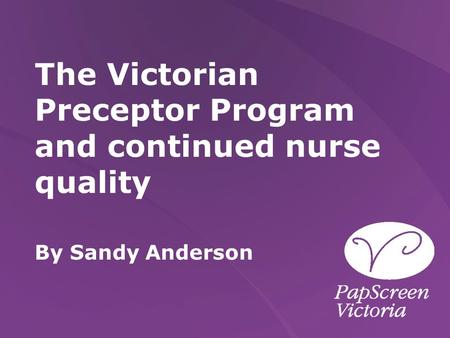 The Victorian Preceptor Program and continued nurse quality By Sandy Anderson.