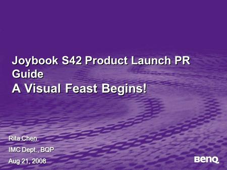 Joybook S42 Product Launch PR Guide A Visual Feast Begins! Rita Chen IMC Dept., BQP Aug 21, 2008 Rita Chen IMC Dept., BQP Aug 21, 2008.