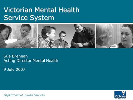 Department of Human Services Victorian Mental Health Service System Sue Brennan Acting Director Mental Health 9 July 2007.