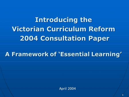 1 Introducing the Victorian Curriculum Reform 2004 Consultation Paper 2004 Consultation Paper A Framework of ‘Essential Learning’ April 2004.