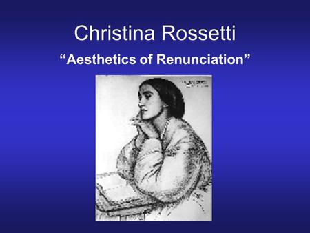 Christina Rossetti “Aesthetics of Renunciation”. Biographical Overview Grew up in a family of Italian exiles Poor health and financial trouble in adolescence.