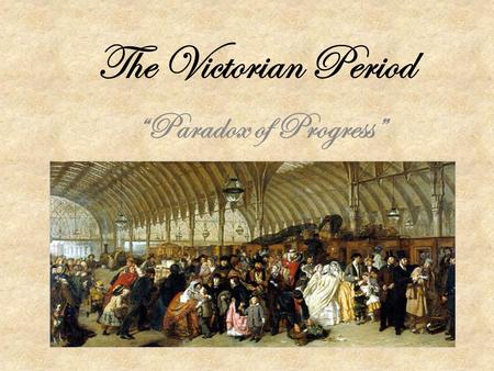 The Victorian Period “Paradox of Progress”.