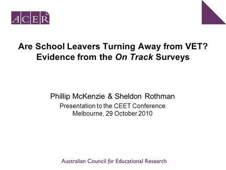 Are School Leavers Turning Away from VET? Evidence from the On Track Surveys Phillip McKenzie & Sheldon Rothman Presentation to the CEET Conference Melbourne,